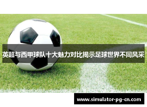 英超与西甲球队十大魅力对比揭示足球世界不同风采