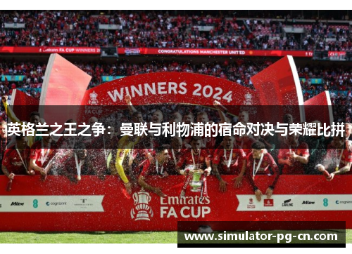 英格兰之王之争：曼联与利物浦的宿命对决与荣耀比拼