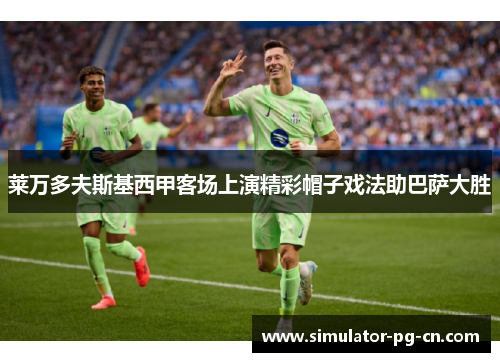 莱万多夫斯基西甲客场上演精彩帽子戏法助巴萨大胜