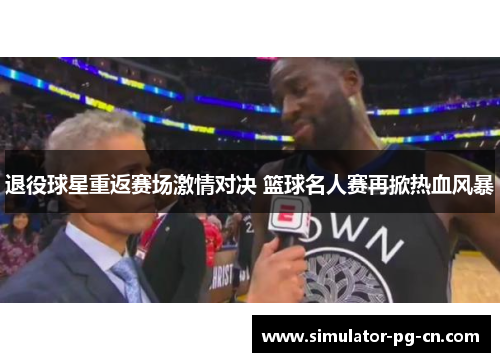 退役球星重返赛场激情对决 篮球名人赛再掀热血风暴 退役球星重返赛场激情对决 篮球名人赛再掀热血风暴