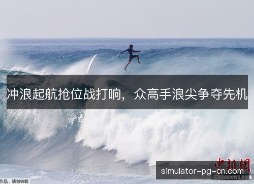 冲浪起航抢位战打响，众高手浪尖争夺先机