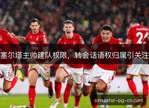 塞尔塔主帅建队权限，转会话语权归属引关注