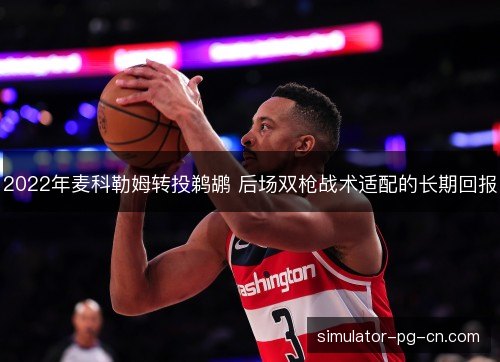 2022年麦科勒姆转投鹈鹕 后场双枪战术适配的长期回报